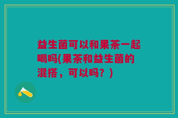益生菌可以和果茶一起喝吗(果茶和益生菌的混搭,可以吗?)