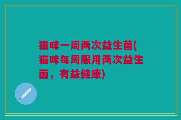 猫咪一周两次益生菌(猫咪每周服用两次益生菌,有益健康) 猫咪一周两次益生菌(猫咪每周服用两次益生菌,有益健康)