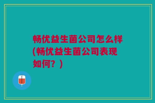 畅优益生菌公司怎么样(畅优益生菌公司表现如何?) 畅优益生菌公司怎么样(畅优益生菌公司表现如何?)