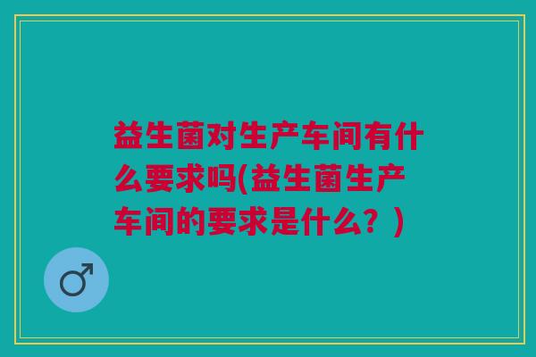 益生菌对生产车间有什么要求吗(益生菌生产车间的要求是什么？)