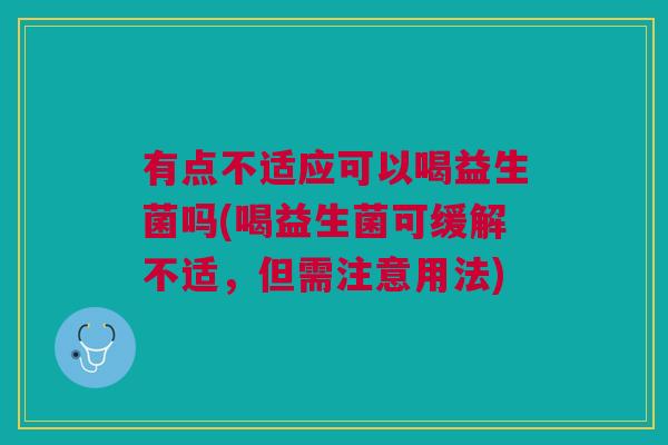 有点不适应可以喝益生菌吗(喝益生菌可缓解不适，但需注意用法)