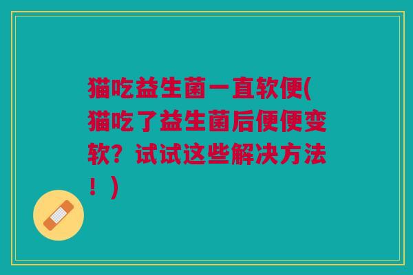 猫吃益生菌一直软便(猫吃了益生菌后便便变软?试试这些解决方法!)
