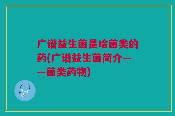 广谱益生菌是啥菌类的药(广谱益生菌简介——菌类药物)