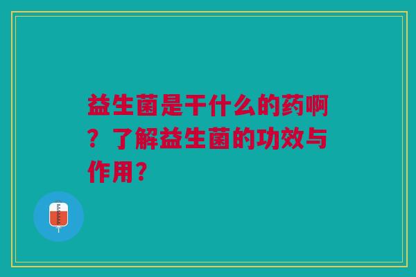 益生菌是干什么的药啊?了解益生菌的功效与作用?