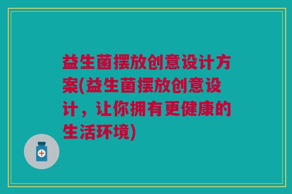 益生菌摆放创意设计方案(益生菌摆放创意设计,让你拥有更健康的生活环境)