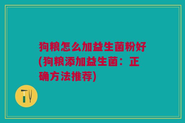 狗粮怎么加益生菌粉好(狗粮添加益生菌:正确方法推荐)