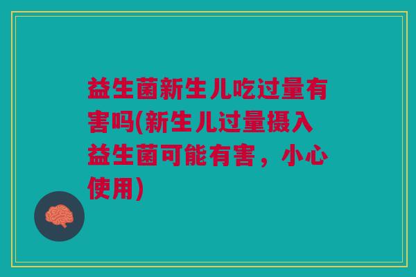 益生菌新生儿吃过量有害吗(新生儿过量摄入益生菌可能有害,小心使用)