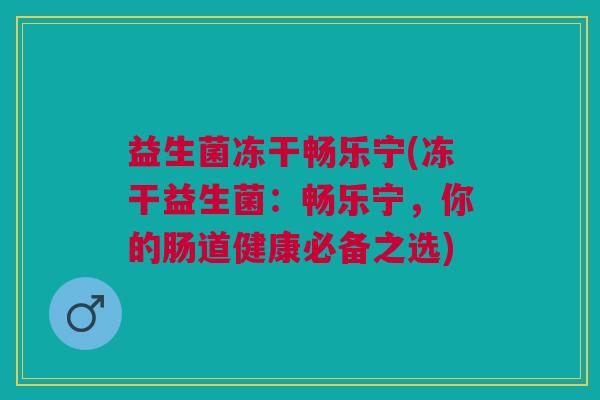益生菌冻干畅乐宁(冻干益生菌:畅乐宁,你的肠道健康必备之选) 益生菌冻干畅乐宁(冻干益生菌:畅乐宁,你的肠道健康必备之选)
