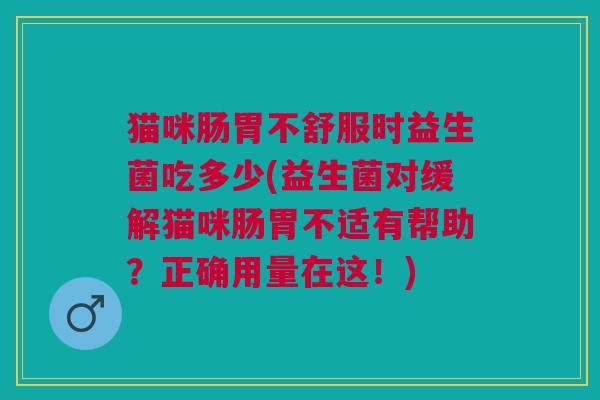 猫咪肠胃不舒服时益生菌吃多少(益生菌对缓解猫咪肠胃不适有帮助?正确用量在这!) 猫咪肠胃不舒服时益生菌吃多少(益生菌对缓解猫咪肠胃不适有帮助?正确用量在这!)