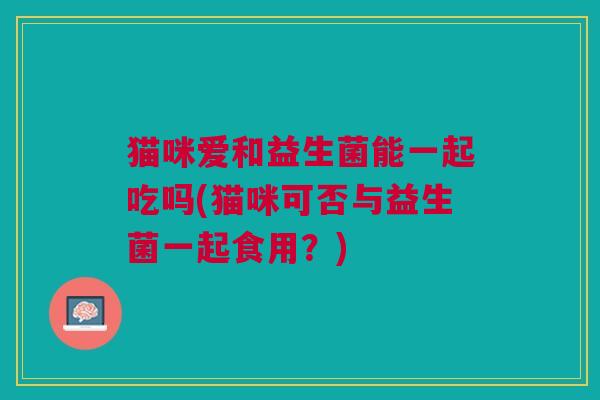 猫咪爱和益生菌能一起吃吗(猫咪可否与益生菌一起食用?) 猫咪爱和益生菌能一起吃吗(猫咪可否与益生菌一起食用?)