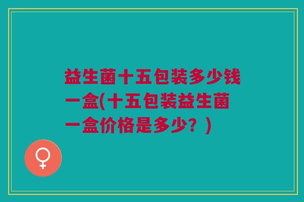 益生菌十五包装多少钱一盒(十五包装益生菌一盒价格是多少?) 益生菌十五包装多少钱一盒(十五包装益生菌一盒价格是多少?)