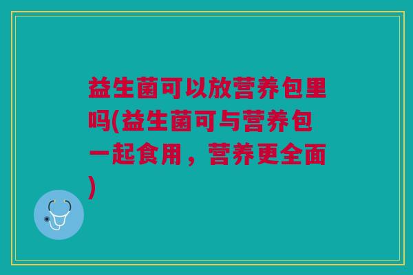 益生菌可以放营养包里吗(益生菌可与营养包一起食用,营养更全面)