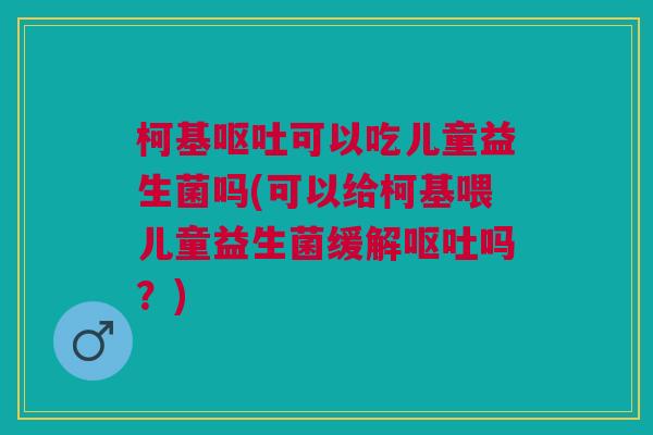 柯基呕吐可以吃儿童益生菌吗(可以给柯基喂儿童益生菌缓解呕吐吗？)