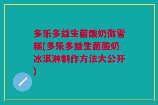 多乐多益生菌酸奶做雪糕(多乐多益生菌酸奶冰淇淋制作方法大公开)