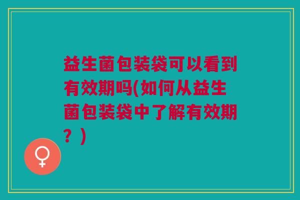 益生菌包装袋可以看到有效期吗(如何从益生菌包装袋中了解有效期?)