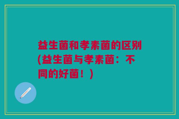 益生菌和孝素菌的区别(益生菌与孝素菌:不同的好菌!)