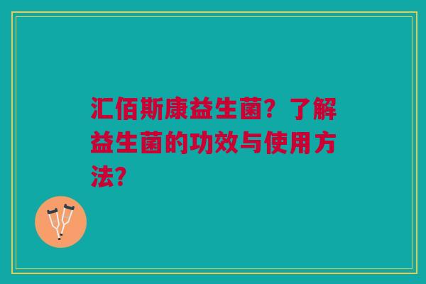 汇佰斯康益生菌?了解益生菌的功效与使用方法?
