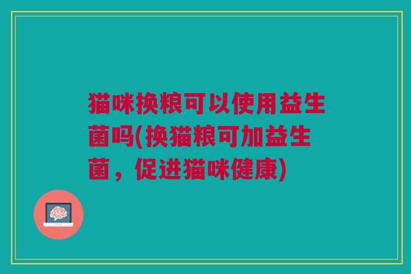 猫咪换粮可以使用益生菌吗(换猫粮可加益生菌,促进猫咪健康)