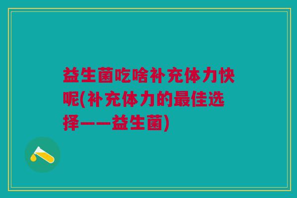益生菌吃啥补充体力快呢(补充体力的佳选择——益生菌)