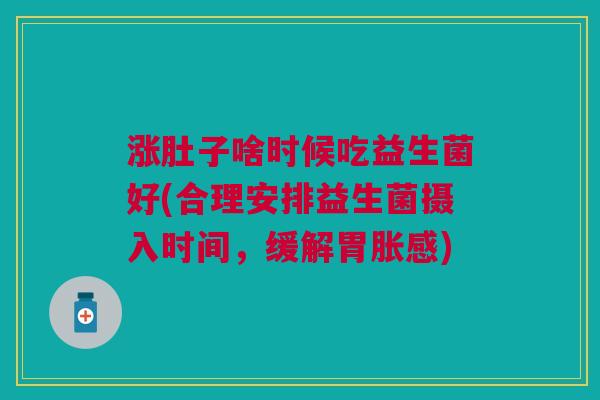 涨肚子啥时候吃益生菌好(合理安排益生菌摄入时间,缓解胃胀感)