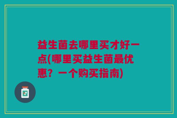益生菌去哪里买才好一点(哪里买益生菌最优惠?一个购买指南)