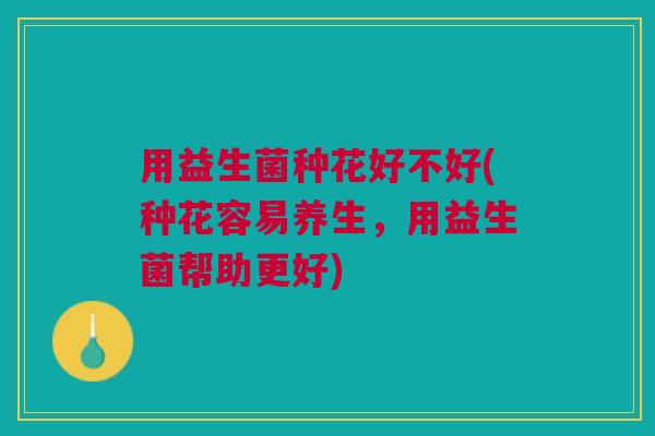 用益生菌种花好不好(种花容易养生，用益生菌帮助更好)