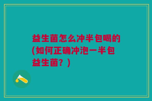 益生菌怎么冲半包喝的(如何正确冲泡一半包益生菌？)
