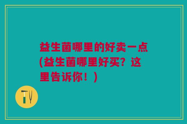 益生菌哪里的好卖一点(益生菌哪里好买？这里告诉你！)