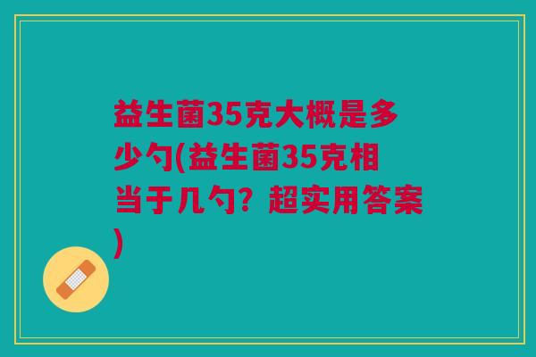 益生菌35克大概是多少勺(益生菌35克相当于几勺?超实用答案) 益生菌35克大概是多少勺(益生菌35克相当于几勺?超实用答案)