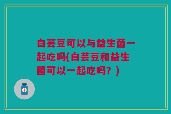 白芸豆可以与益生菌一起吃吗(白芸豆和益生菌可以一起吃吗？)