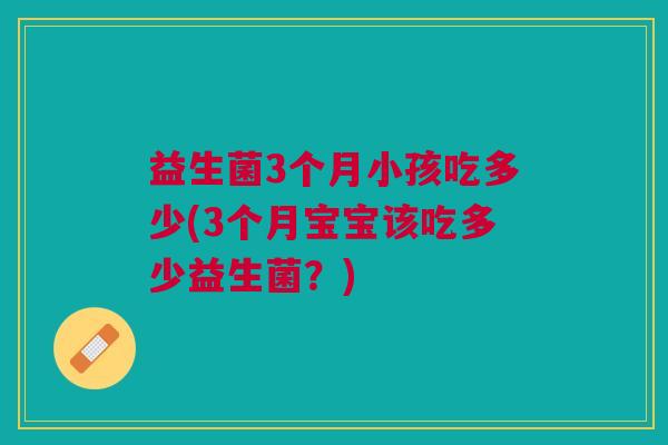 益生菌3个月小孩吃多少(3个月宝宝该吃多少益生菌?)