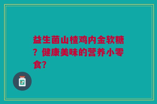 益生菌山楂鸡内金软糖？健康美味的营养小零食？