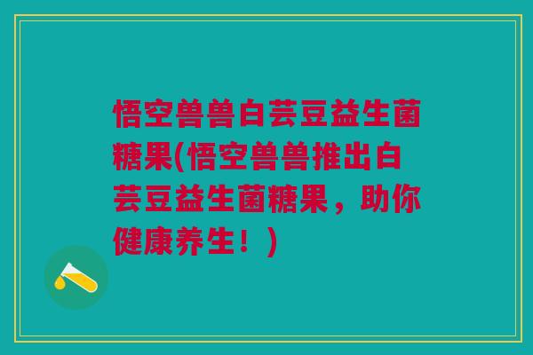 悟空兽兽白芸豆益生菌糖果(悟空兽兽推出白芸豆益生菌糖果,助你健康养生!)