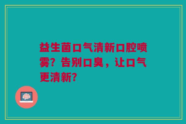 益生菌口气清新口腔喷雾?告别口臭,让口气更清新?