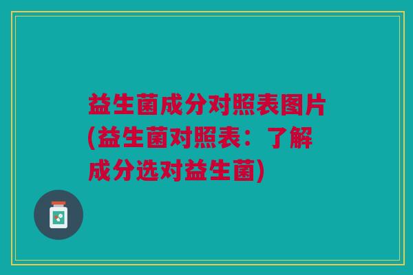 益生菌成分对照表图片(益生菌对照表:了解成分选对益生菌) 益生菌成分对照表图片(益生菌对照表:了解成分选对益生菌)