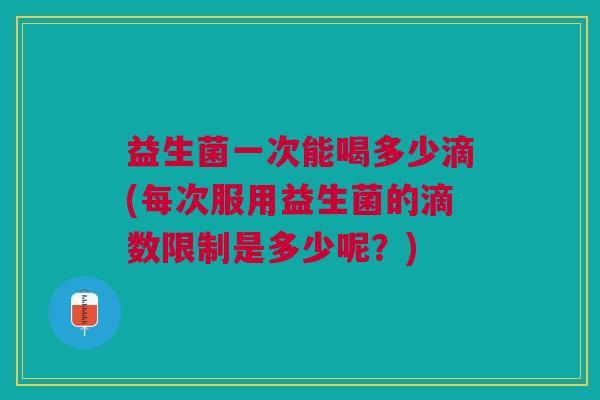 益生菌一次能喝多少滴(每次服用益生菌的滴数限制是多少呢?) 益生菌一次能喝多少滴(每次服用益生菌的滴数限制是多少呢?)