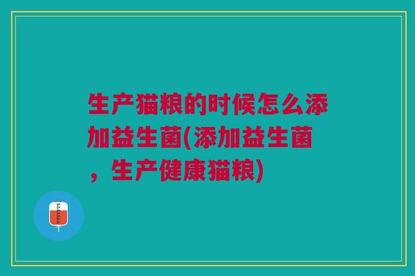 生产猫粮的时候怎么添加益生菌(添加益生菌,生产健康猫粮)