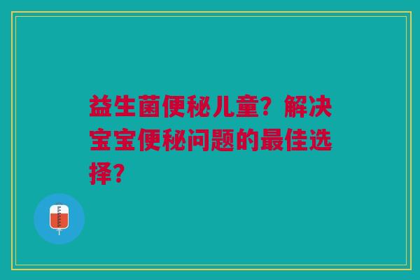 益生菌便秘儿童?解决宝宝便秘问题的最佳选择?