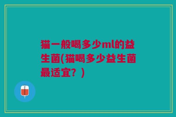 猫一般喝多少ml的益生菌(猫喝多少益生菌最适宜?)