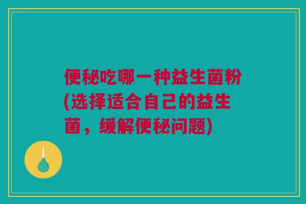 吃哪一种益生菌粉(选择适合自己的益生菌,缓解问题) 吃哪一种益生菌粉(选择适合自己的益生菌,缓解问题)