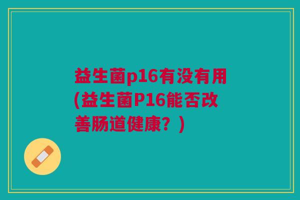 益生菌p16有没有用(益生菌P16能否改善肠道健康?)