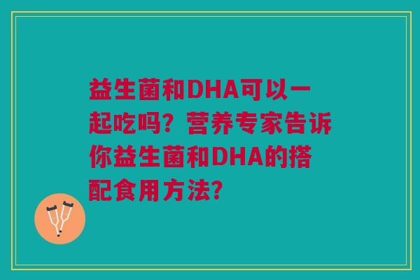 益生菌和DHA可以一起吃吗?营养专家告诉你益生菌和DHA的搭配食用方法?