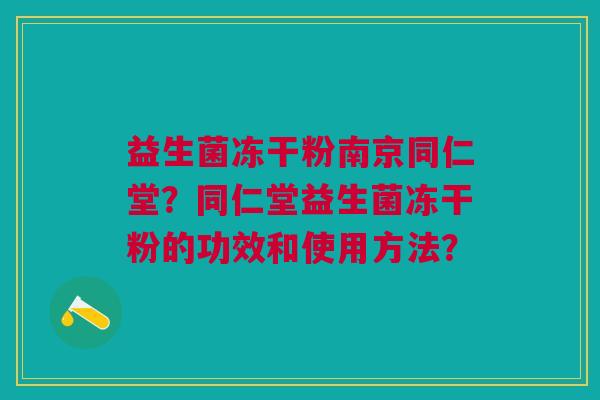 益生菌冻干粉南京同仁堂?同仁堂益生菌冻干粉的功效和使用方法?