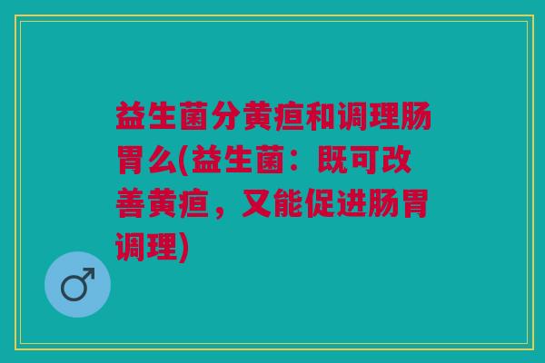 益生菌分黄疸和调理肠胃么(益生菌:既可改善黄疸,又能促进肠胃调理)