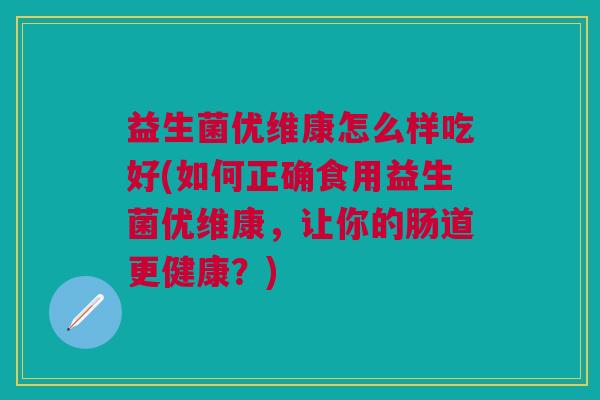 益生菌优维康怎么样吃好(如何正确食用益生菌优维康,让你的肠道更健康?)