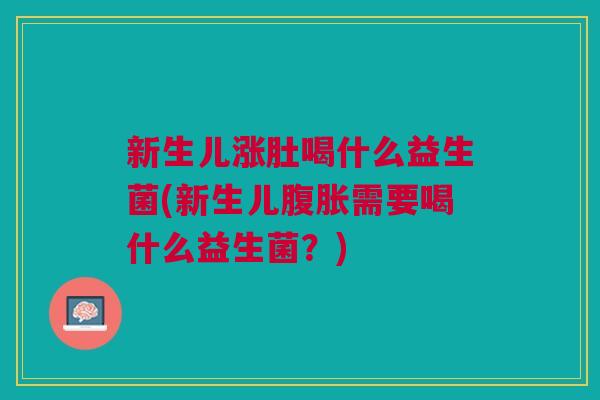 新生儿涨肚喝什么益生菌(新生儿腹胀需要喝什么益生菌?)
