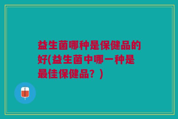 益生菌哪种是保健品的好(益生菌中哪一种是佳保健品?) 益生菌哪种是保健品的好(益生菌中哪一种是佳保健品?)