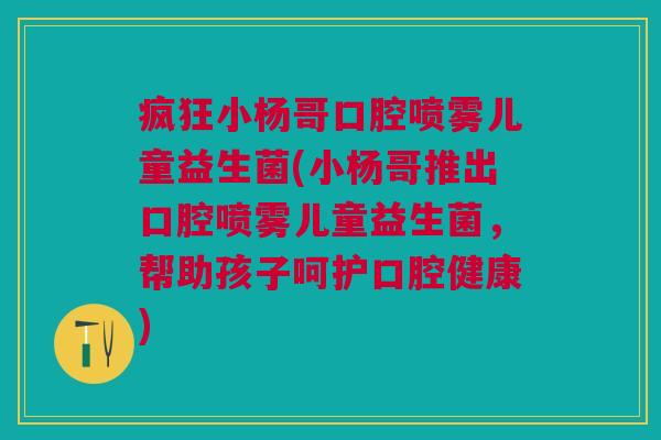 疯狂小杨哥口腔喷雾儿童益生菌(小杨哥推出口腔喷雾儿童益生菌，帮助孩子呵护口腔健康)