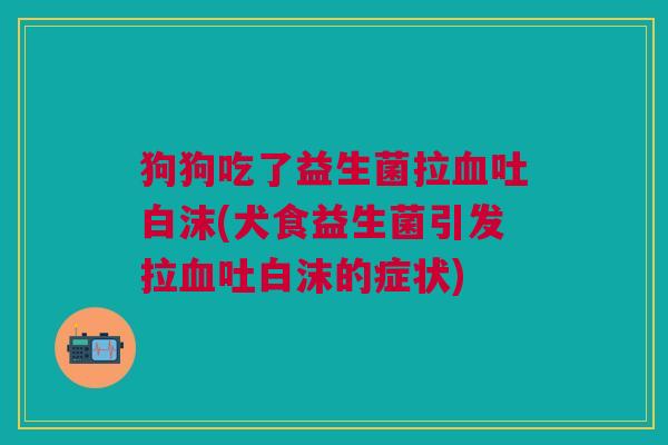 狗狗吃了益生菌拉血吐白沫(犬食益生菌引发拉血吐白沫的症状)