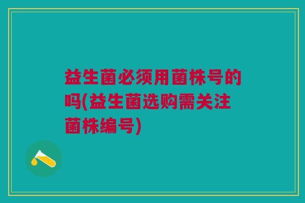 益生菌必须用菌株号的吗(益生菌选购需关注菌株编号)